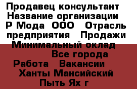 Продавец-консультант › Название организации ­ Р-Мода, ООО › Отрасль предприятия ­ Продажи › Минимальный оклад ­ 22 000 - Все города Работа » Вакансии   . Ханты-Мансийский,Пыть-Ях г.